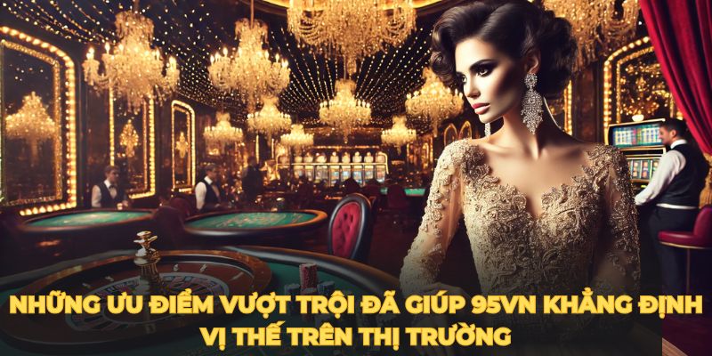 Những ưu điểm vượt trội đã giúp 95VN khẳng định vị thế trên thị trường