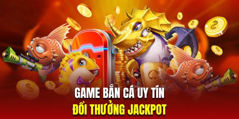 Đổi đời cùng siêu phẩm Bắn Cá Jackpot